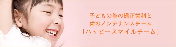 子どもの為の矯正歯科と歯のメンテナンスチーム「ハッピースマイルチーム」